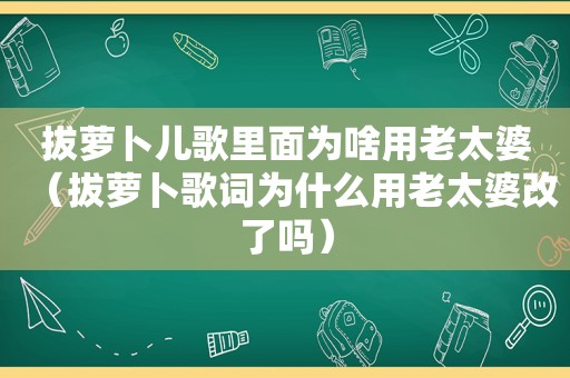 拔萝卜儿歌里面为啥用老太婆（拔萝卜歌词为什么用老太婆改了吗）