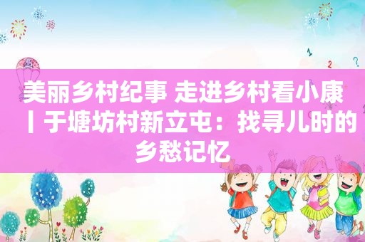 美丽乡村纪事 走进乡村看小康丨于塘坊村新立屯：找寻儿时的乡愁记忆