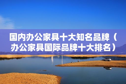 国内办公家具十大知名品牌（办公家具国际品牌十大排名）