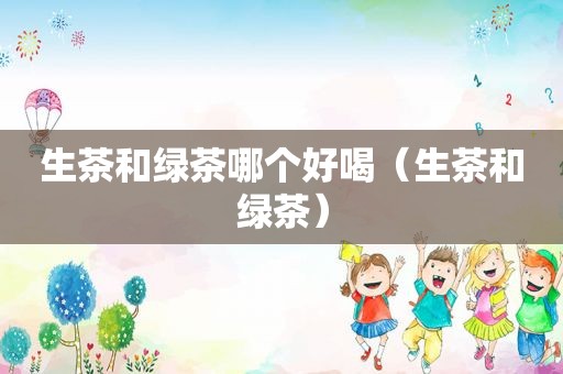 生茶和绿茶哪个好喝（生茶和绿茶）