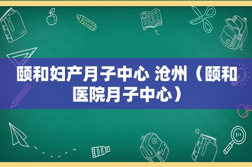 颐和妇产月子中心 沧州（颐和医院月子中心）