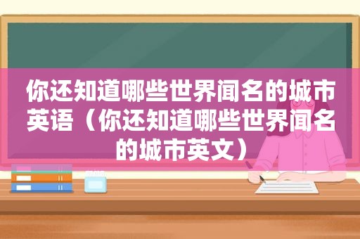 你还知道哪些世界闻名的城市英语（你还知道哪些世界闻名的城市英文）