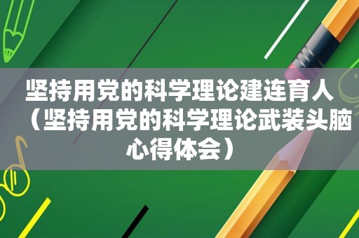 坚持用党的科学理论建连育人（坚持用党的科学理论武装头脑心得体会）