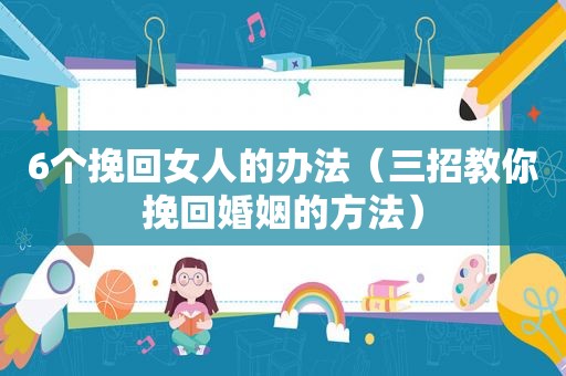 6个挽回女人的办法（三招教你挽回婚姻的方法）