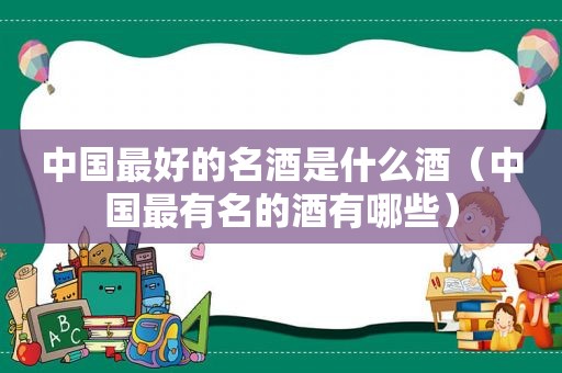 中国最好的名酒是什么酒（中国最有名的酒有哪些）