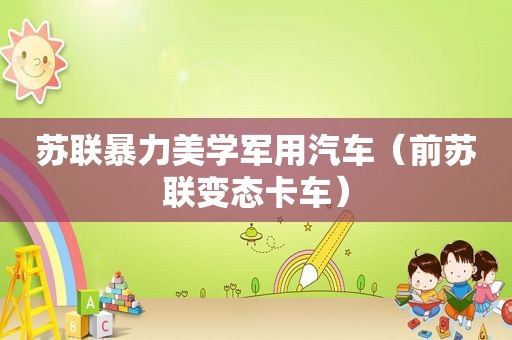苏联暴力美学军用汽车（前苏联变态卡车）