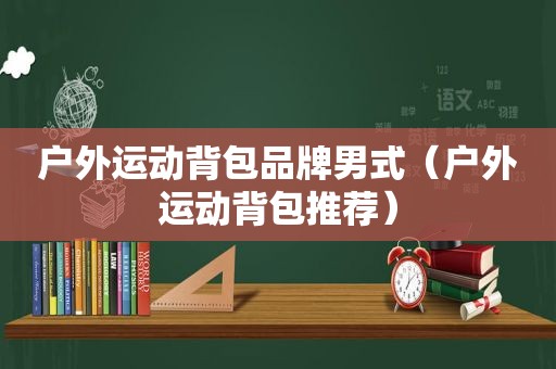 户外运动背包品牌男式（户外运动背包推荐）