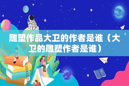 雕塑作品大卫的作者是谁（大卫的雕塑作者是谁）