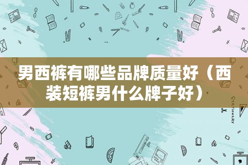 男西裤有哪些品牌质量好（西装短裤男什么牌子好）