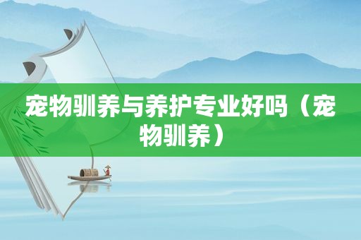 宠物驯养与养护专业好吗（宠物驯养）