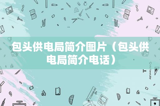 包头供电局简介图片（包头供电局简介电话）