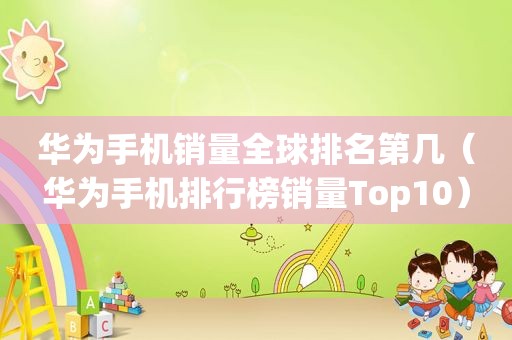华为手机销量全球排名第几（华为手机排行榜销量Top10）