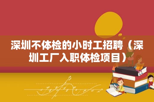 深圳不体检的小时工招聘（深圳工厂入职体检项目）