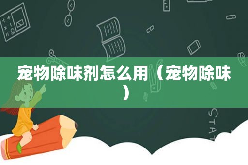 宠物除味剂怎么用（宠物除味）