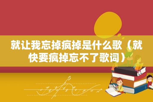 就让我忘掉疯掉是什么歌（就快要疯掉忘不了歌词）