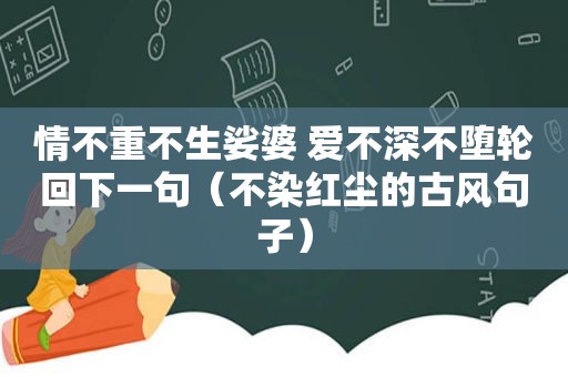 情不重不生娑婆 爱不深不堕轮回下一句（不染红尘的古风句子）