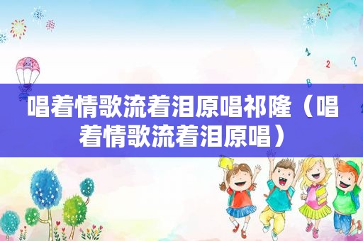 唱着情歌流着泪原唱祁隆（唱着情歌流着泪原唱）
