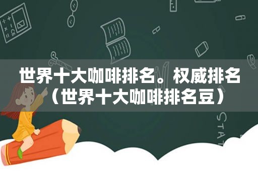 世界十大咖啡排名。权威排名（世界十大咖啡排名豆）