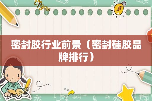 密封胶行业前景（密封硅胶品牌排行）