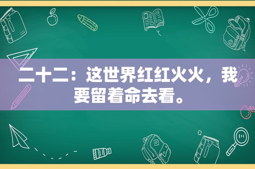 二十二：这世界红红火火，我要留着命去看。
