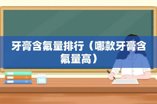 牙膏含氟量排行（哪款牙膏含氟量高）