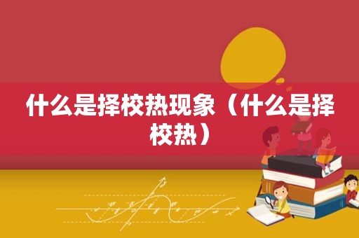 什么是择校热现象（什么是择校热）