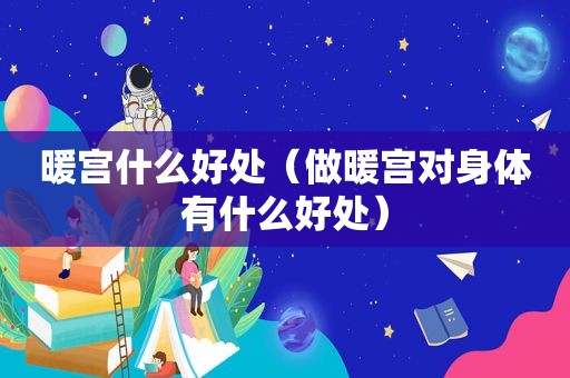 暖宫什么好处（做暖宫对身体有什么好处）