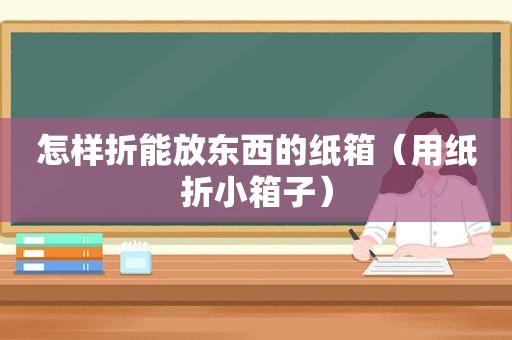 怎样折能放东西的纸箱（用纸折小箱子）