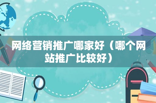 网络营销推广哪家好（哪个网站推广比较好）