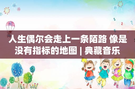 人生偶尔会走上一条陌路 像是没有指标的地图 | 典藏音乐