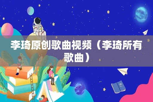 李琦原创歌曲视频（李琦所有歌曲）