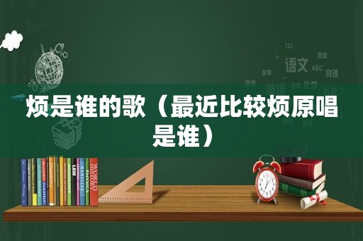 烦是谁的歌（最近比较烦原唱是谁）