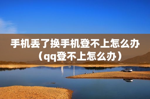 手机丢了换手机登不上怎么办（qq登不上怎么办）