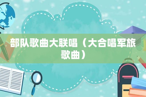 部队歌曲大联唱（大合唱军旅歌曲）