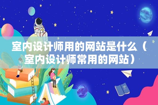 室内设计师用的网站是什么（室内设计师常用的网站）