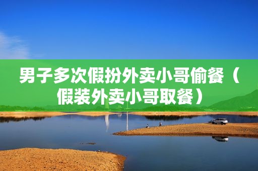 男子多次假扮外卖小哥偷餐（假装外卖小哥取餐）