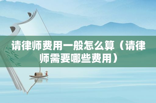 请律师费用一般怎么算（请律师需要哪些费用）