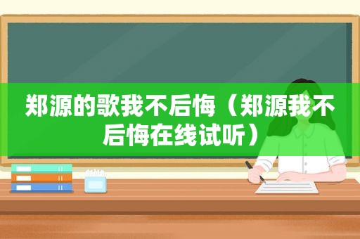 郑源的歌我不后悔（郑源我不后悔在线试听）