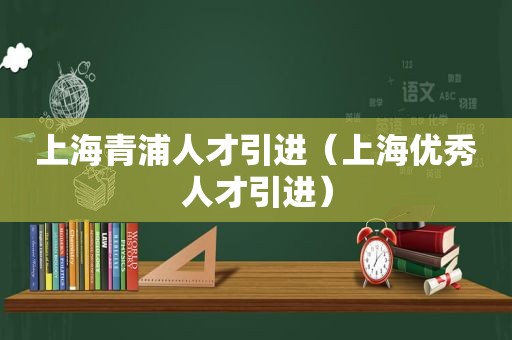 上海青浦人才引进（上海优秀人才引进）