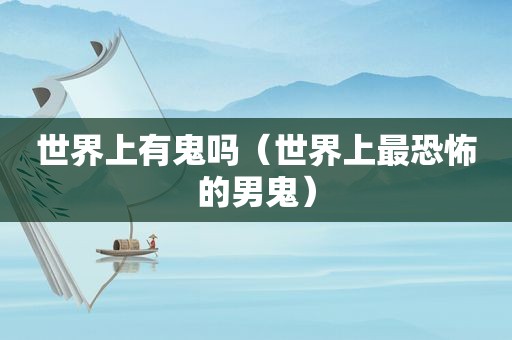 世界上有鬼吗（世界上最恐怖的男鬼）
