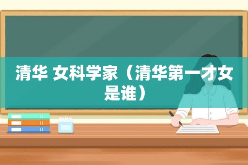 清华 女科学家（清华第一才女是谁）