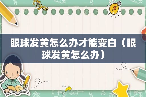 眼球发黄怎么办才能变白（眼球发黄怎么办）