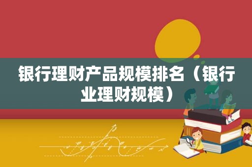 银行理财产品规模排名（银行业理财规模）