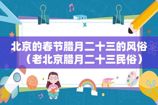 北京的春节腊月二十三的风俗（老北京腊月二十三民俗）