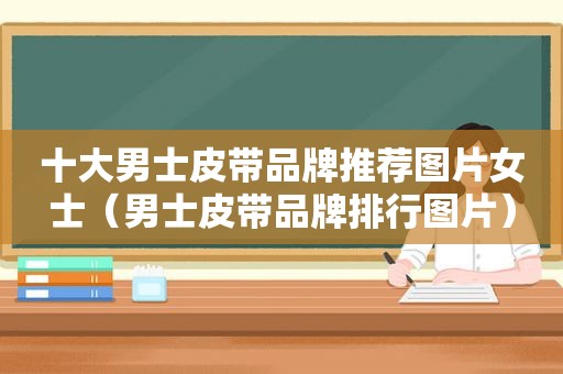 十大男士皮带品牌推荐图片女士（男士皮带品牌排行图片）