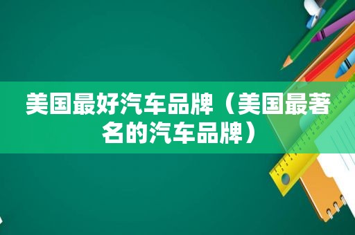 美国最好汽车品牌（美国最著名的汽车品牌）