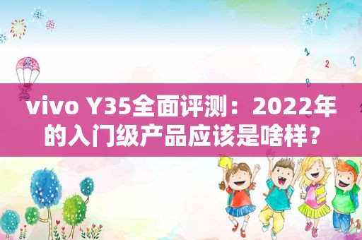 vivo Y35全面评测：2022年的入门级产品应该是啥样？