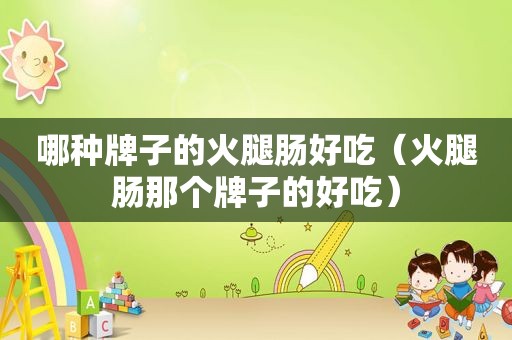 哪种牌子的火腿肠好吃（火腿肠那个牌子的好吃）
