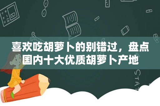 喜欢吃胡萝卜的别错过，盘点国内十大优质胡萝卜产地