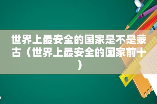 世界上最安全的国家是不是蒙古（世界上最安全的国家前十）